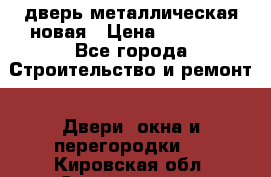 дверь металлическая новая › Цена ­ 11 000 - Все города Строительство и ремонт » Двери, окна и перегородки   . Кировская обл.,Соломинцы д.